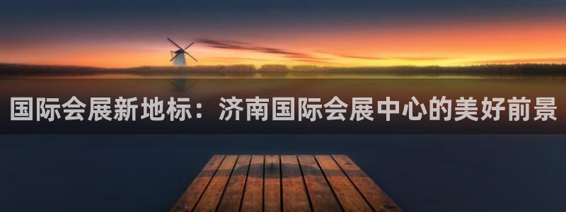 果博公司上分客服：国际会展新地标：济南国际会展中心的美好前景