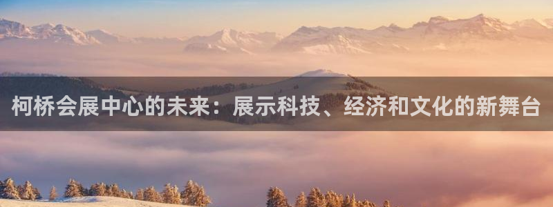 果博怎么注册账号：柯桥会展中心的未来：展示科技、经济和文化的新舞台
