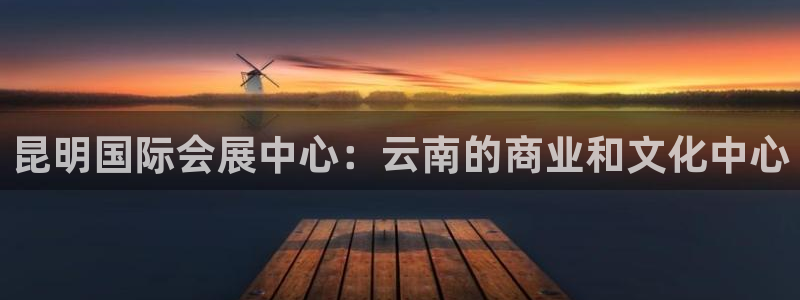 果博客服电话多少：昆明国际会展中心：云南的商业和文化中心