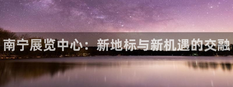 果博官网客服：南宁展览中心：新地标与新机遇的交融