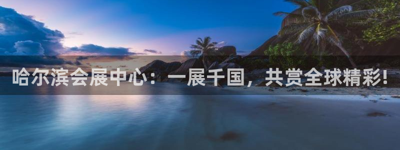 果博公司客服微信公众号：哈尔滨会展中心：一展千国，共赏全球精彩!