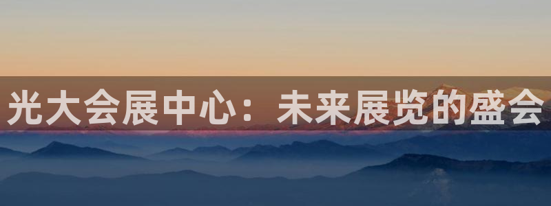 果博公司客服怎么样：光大会展中心：未来展览的盛会