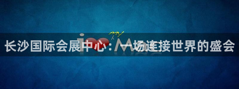 果博平台电话：长沙国际会展中心：一场连接世界的盛会
