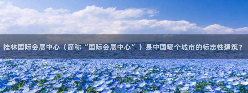 果博平台真实吗安全吗是真的吗：桂林国际会展中心（简称“国际会展中心”）是中国哪个城市的标志性建筑？