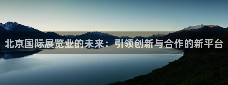 果博注册平台怎么注册：北京国际展览业的未来：引领创新与合作的新平台