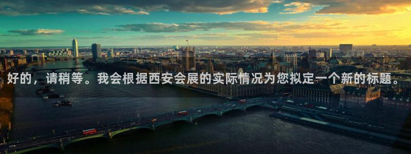 果博app官网下载：好的，请稍等。我会根据西安会展的实际情况为您拟定一个新的标题。