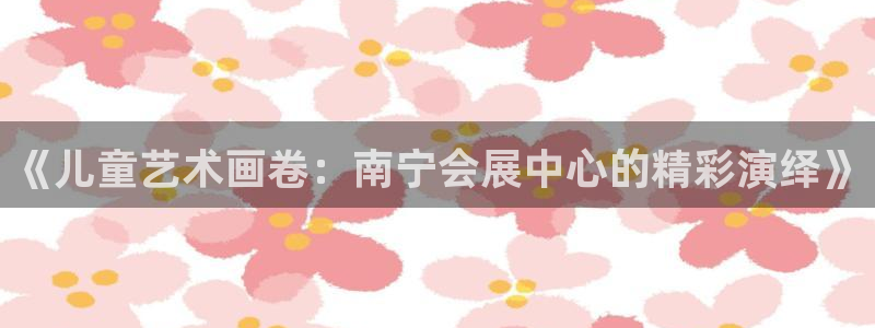 果博注册会员多少钱：《儿童艺术画卷：南宁会展中心的